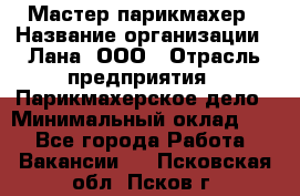 Мастер-парикмахер › Название организации ­ Лана, ООО › Отрасль предприятия ­ Парикмахерское дело › Минимальный оклад ­ 1 - Все города Работа » Вакансии   . Псковская обл.,Псков г.